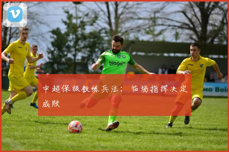 中超保级教练兵法:临场指挥决定成败