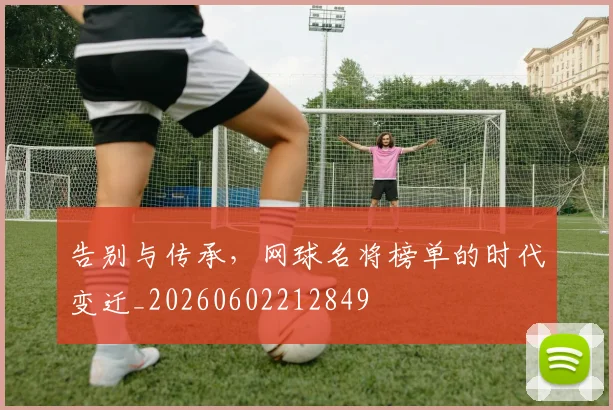 告别与传承,网球名将榜单的时代变迁_20260602212849