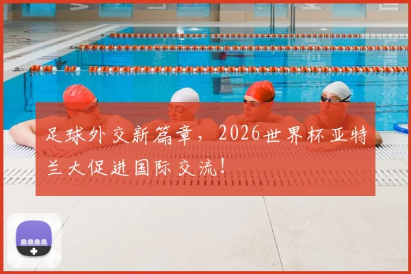 足球外交新篇章,2026世界杯亚特兰大促进国际交流!