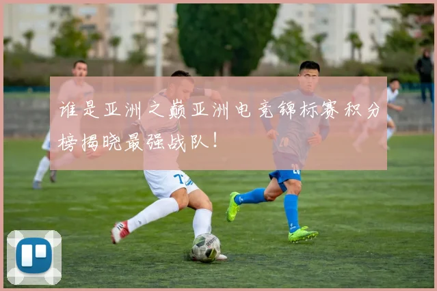 谁是亚洲之巅亚洲电竞锦标赛积分榜揭晓最强战队!