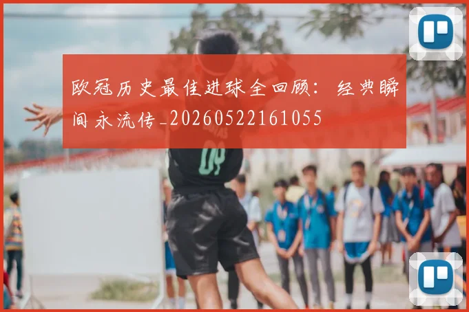 欧冠历史最佳进球全回顾:经典瞬间永流传_20260522161055
