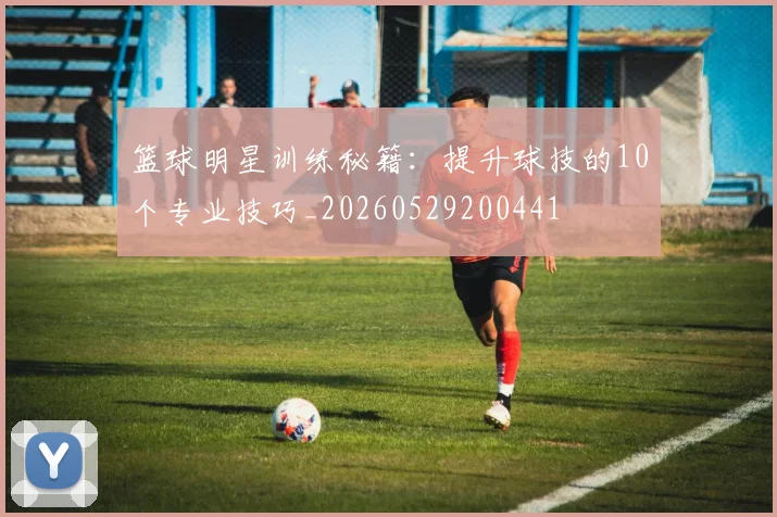 篮球明星训练秘籍:提升球技的10个专业技巧_20260529200441