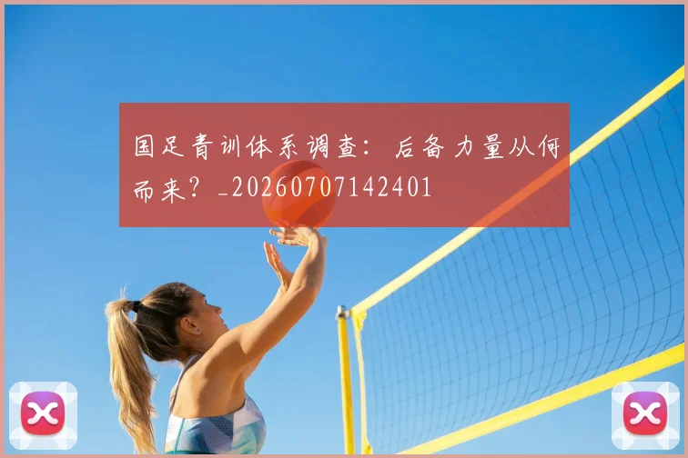 国足青训体系调查：后备力量从何而来？_20260707142401
