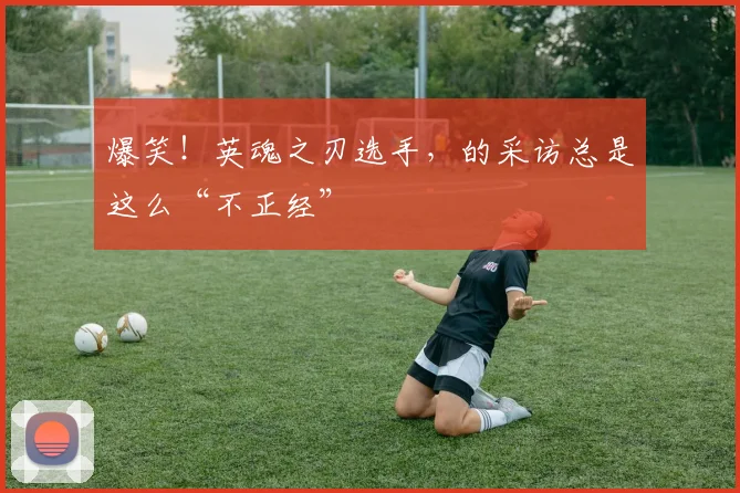 爆笑！英魂之刃选手，的采访总是这么“不正经”