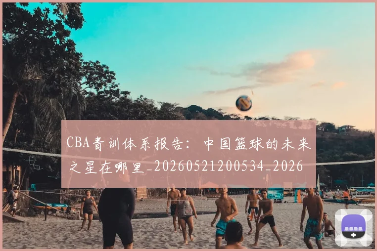 CBA青训体系报告:中国篮球的未来之星在哪里_20260521200534_20260702041055