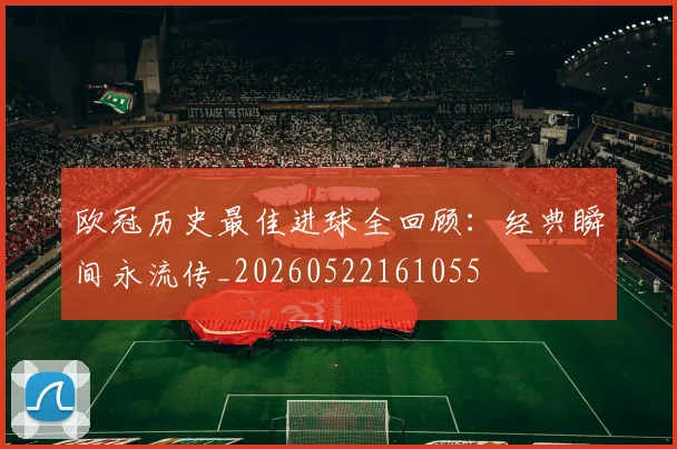 欧冠历史最佳进球全回顾:经典瞬间永流传_20260522161055