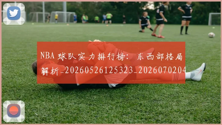 NBA 球队实力排行榜:东西部格局解析_20260526125323_20260702044812