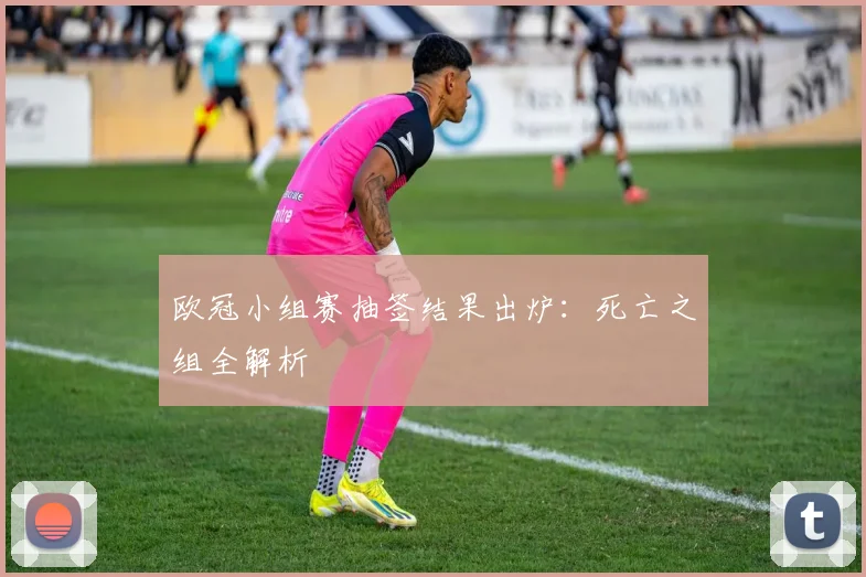 欧冠小组赛抽签结果出炉:死亡之组全解析