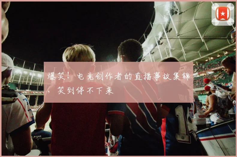 爆笑!电竞创作者的直播事故集锦,笑到停不下来