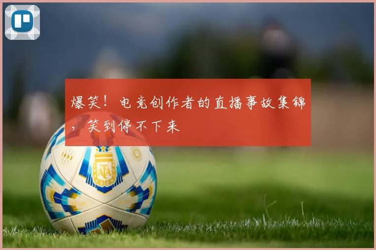 爆笑!电竞创作者的直播事故集锦,笑到停不下来