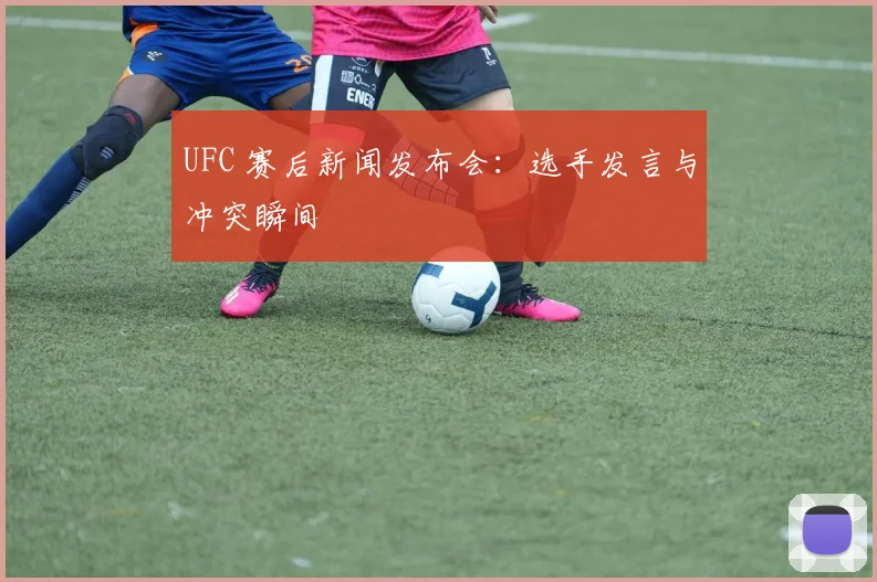 UFC 赛后新闻发布会:选手发言与冲突瞬间