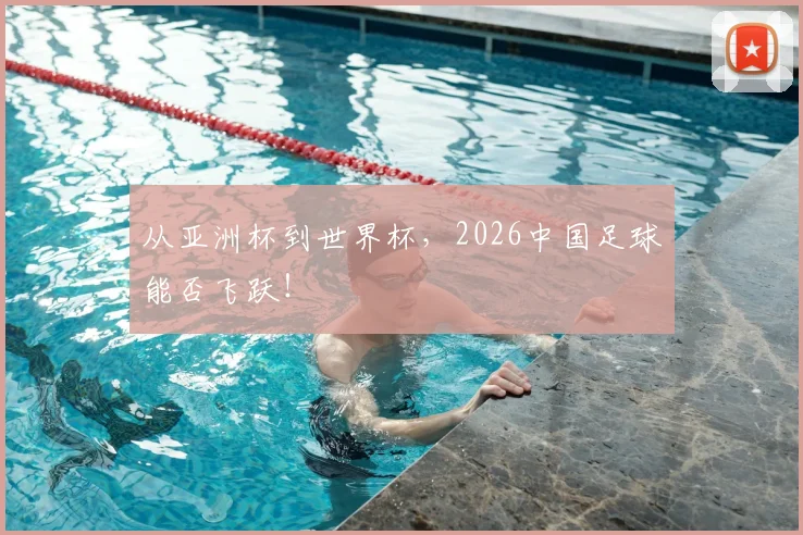 从亚洲杯到世界杯,2026中国足球能否飞跃!