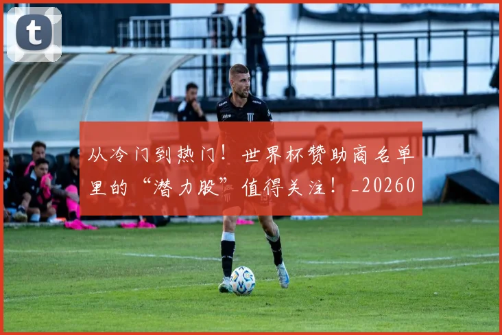 从冷门到热门!世界杯赞助商名单里的“潜力股”值得关注!_20260703214247