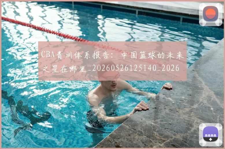 CBA青训体系报告:中国篮球的未来之星在哪里_20260526125140_20260702163741
