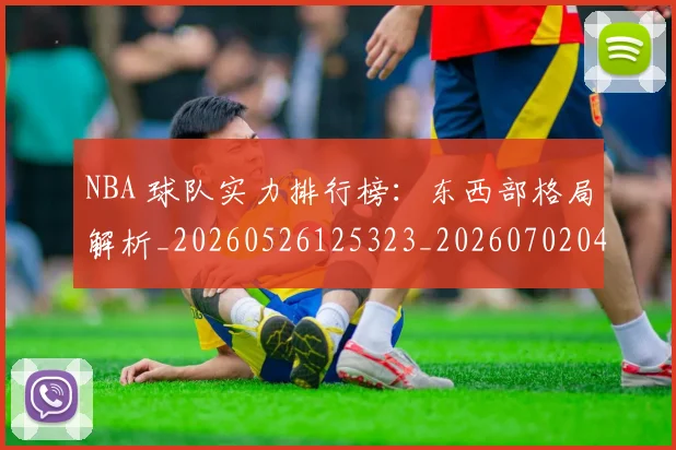 NBA 球队实力排行榜:东西部格局解析_20260526125323_20260702044812