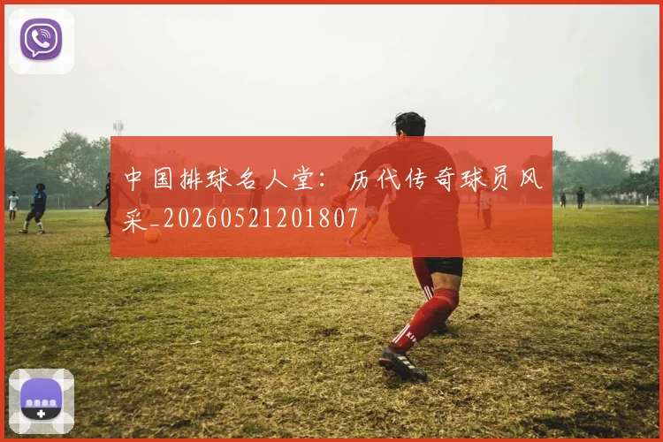 中国排球名人堂:历代传奇球员风采_20260521201807