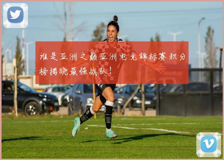 谁是亚洲之巅亚洲电竞锦标赛积分榜揭晓最强战队!