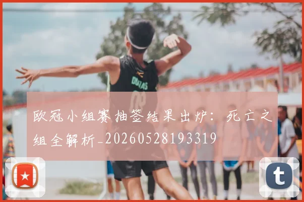 欧冠小组赛抽签结果出炉:死亡之组全解析_20260528193319