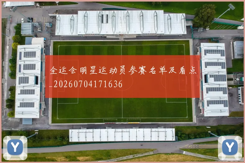 全运会明星运动员参赛名单及看点_20260704171636