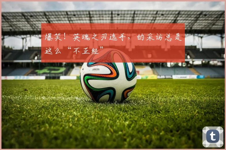 爆笑!英魂之刃选手,的采访总是这么“不正经”