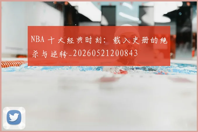 NBA 十大经典时刻:载入史册的绝杀与逆转_20260521200843