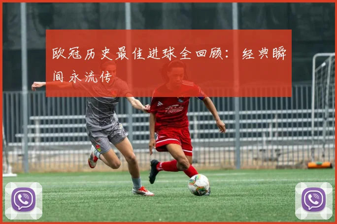 欧冠历史最佳进球全回顾:经典瞬间永流传