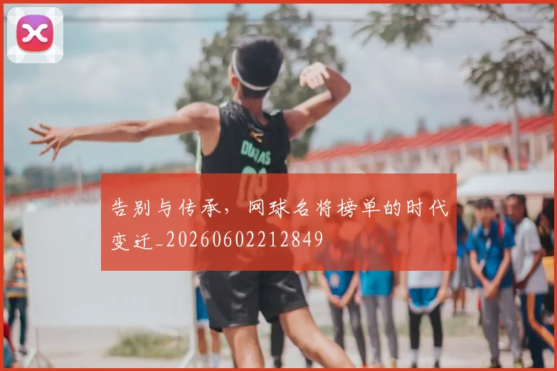 告别与传承,网球名将榜单的时代变迁_20260602212849