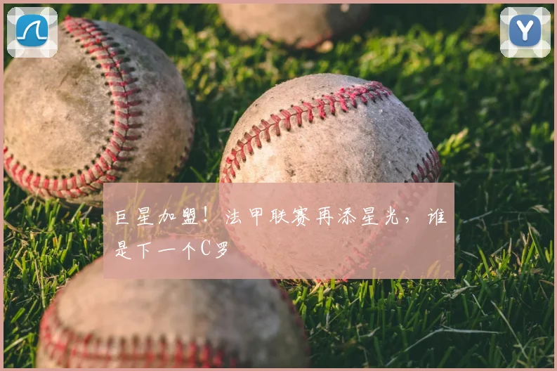 巨星加盟！法甲联赛再添星光，谁是下一个C罗
