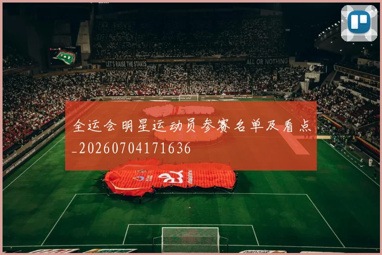 全运会明星运动员参赛名单及看点_20260704171636