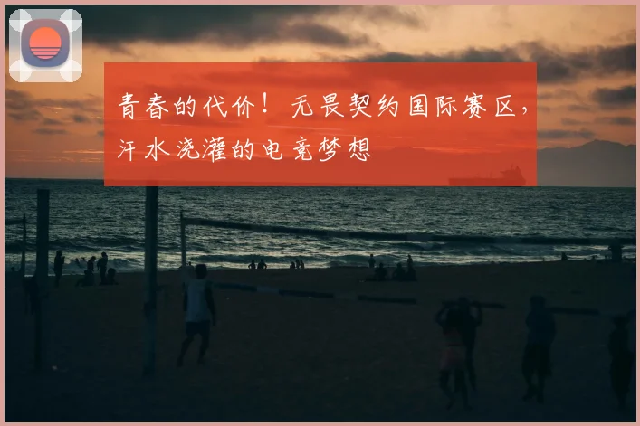 青春的代价!无畏契约国际赛区,汗水浇灌的电竞梦想
