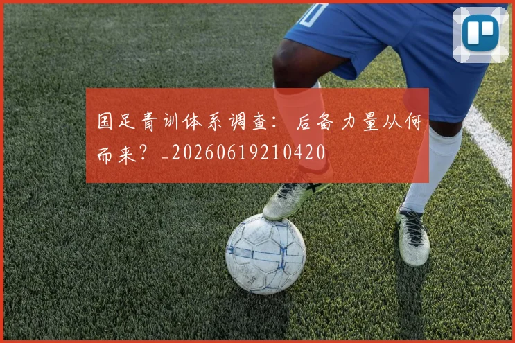 国足青训体系调查:后备力量从何而来?_20260619210420