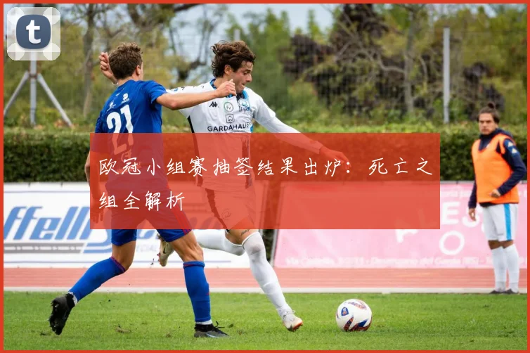 欧冠小组赛抽签结果出炉：死亡之组全解析
