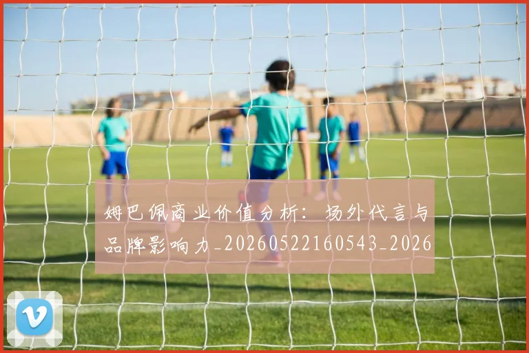 姆巴佩商业价值分析:场外代言与品牌影响力_20260522160543_20260707023639