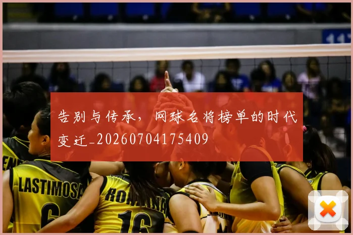 告别与传承，网球名将榜单的时代变迁_20260704175409