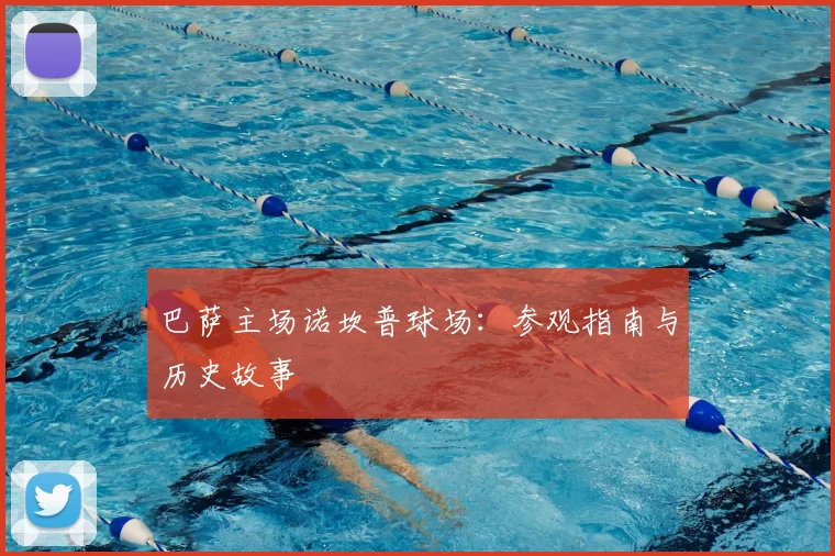 巴萨主场诺坎普球场:参观指南与历史故事
