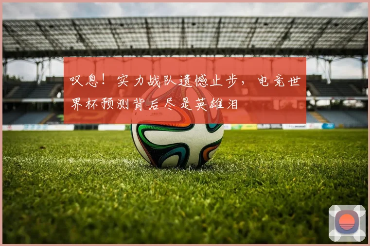 叹息!实力战队遗憾止步,电竞世界杯预测背后尽是英雄泪