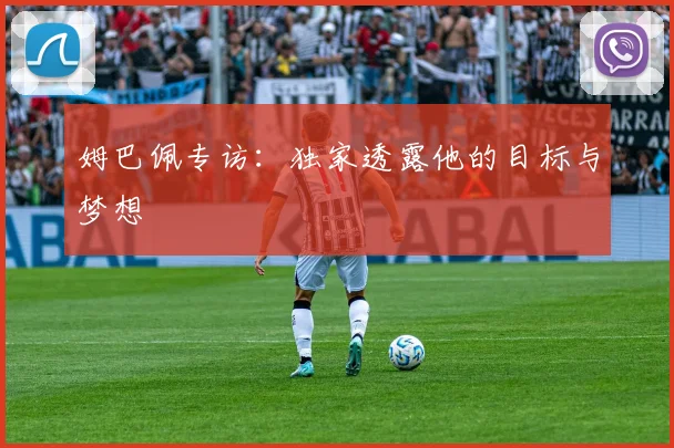 姆巴佩专访:独家透露他的目标与梦想