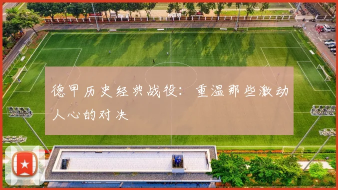 德甲历史经典战役:重温那些激动人心的对决