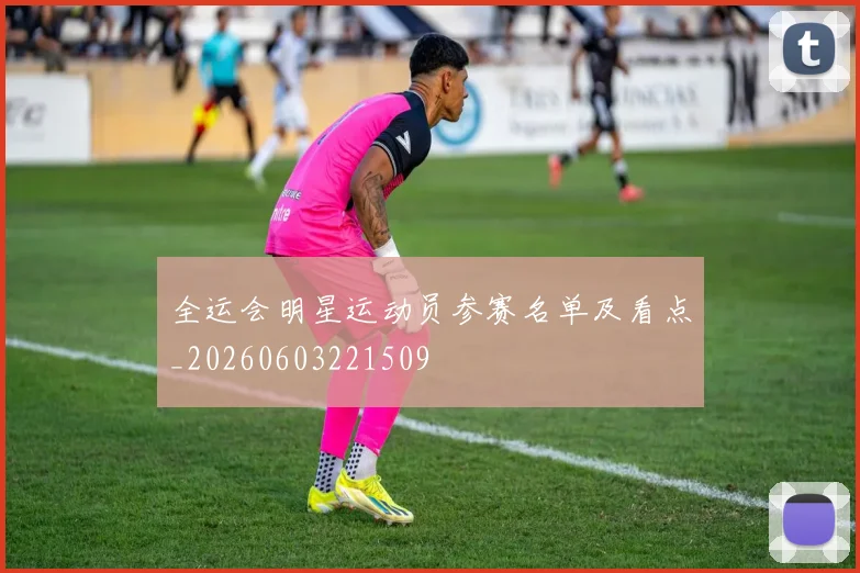 全运会明星运动员参赛名单及看点_20260603221509