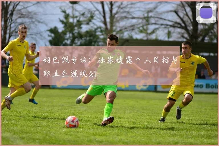 姆巴佩专访:独家透露个人目标与职业生涯规划