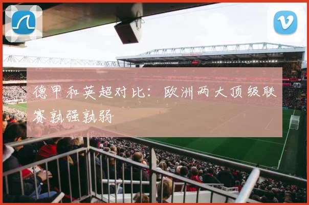 德甲和英超对比:欧洲两大顶级联赛孰强孰弱