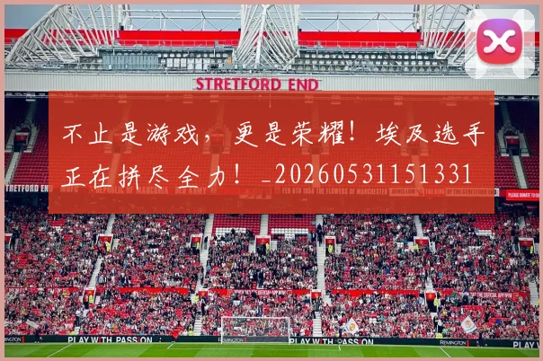 不止是游戏,更是荣耀!埃及选手正在拼尽全力!_20260531151331