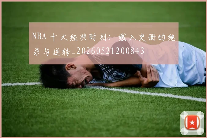 NBA 十大经典时刻:载入史册的绝杀与逆转_20260521200843
