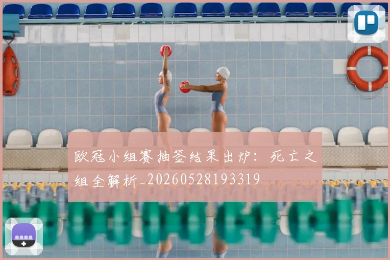 欧冠小组赛抽签结果出炉:死亡之组全解析_20260528193319