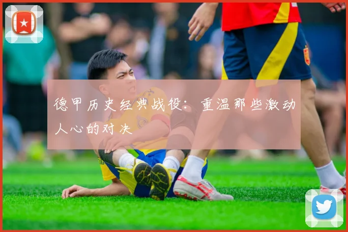 德甲历史经典战役:重温那些激动人心的对决